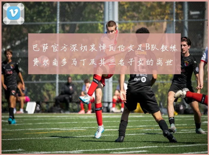 巴萨官方深切哀悼瓦伦女足B队教练费尔南多马丁及其三名子女的离世