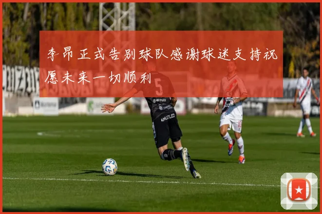李昂正式告别球队感谢球迷支持祝愿未来一切顺利