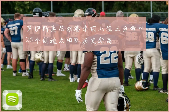 罗伊斯奥尼尔赛季前七场三分命中25个创造太阳队历史新高