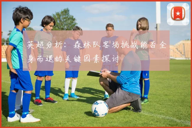 英超分析：森林队客场挑战能否全身而退的关键因素探讨