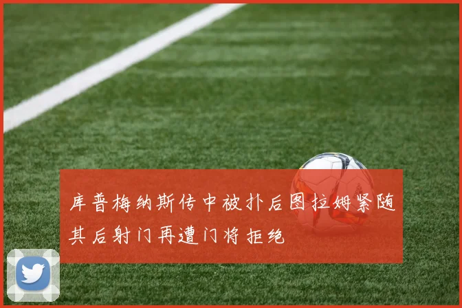 库普梅纳斯传中被扑后图拉姆紧随其后射门再遭门将拒绝